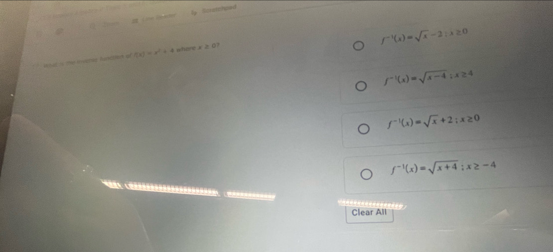 Scratchped
f^(-1)(x)=sqrt(x)-2; x≥ 0
Wid is the invere function of f(x)=x^2+4 where x≥ 0 7
f^(-1)(x)=sqrt(x-4); x≥ 4
f^(-1)(x)=sqrt(x)+2; x≥ 0
f^(-1)(x)=sqrt(x+4); x≥ -4
=-----
Clear All