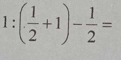 1:( 1/2 +1)- 1/2 =