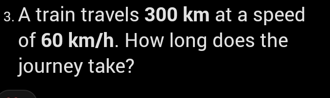 A train travels 300 km at a speed 
of 60 km/h. How long does the 
journey take?