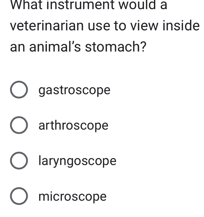 What instrument would a
veterinarian use to view inside
an animal’s stomach?
gastroscope
arthroscope
laryngoscope
microscope