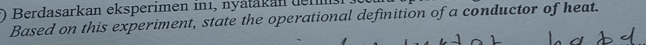 Berdasarkan eksperimen inı, nyatakan de n 
Based on this experiment, state the operational definition of a conductor of heat.