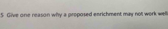 Give one reason why a proposed enrichment may not work well