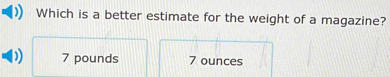 Which is a better estimate for the weight of a magazine?
7 pounds 7 ounces