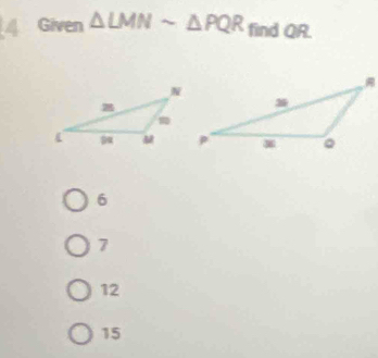 Given △ LMNsim △ PQR find QR.
6
7
12
15