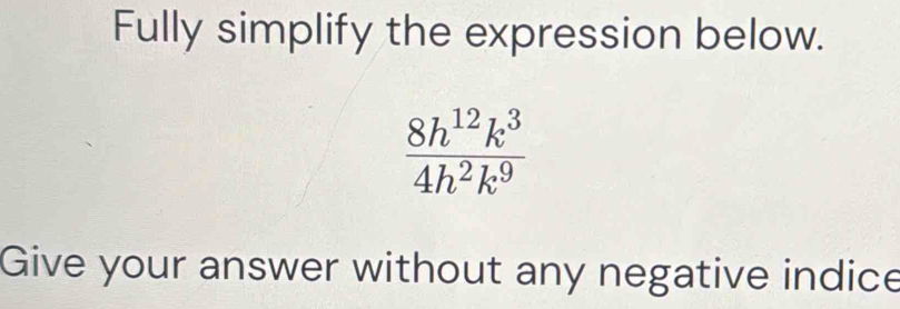 Fully simplify the expression below.
 8h^(12)k^3/4h^2k^9 
Give your answer without any negative indice