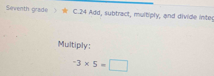 Seventh grade C.24 Add, subtract, multiply, and divide integ 
Multiply:
-3* 5=□