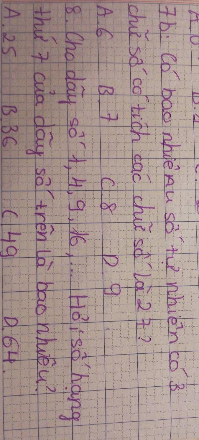 Tb: Co bao nhdèAu so t whièn co B
chii so `có tich dac chè sǒlǎ2¢?
A. 6 B. C. 8 D 9
8. Cho day so', 4. 9, 16. . . HBisǒ hang
thu cua dōy sā tren là bao hhvuéu?
A. 25 B BC C4g 1. G4.