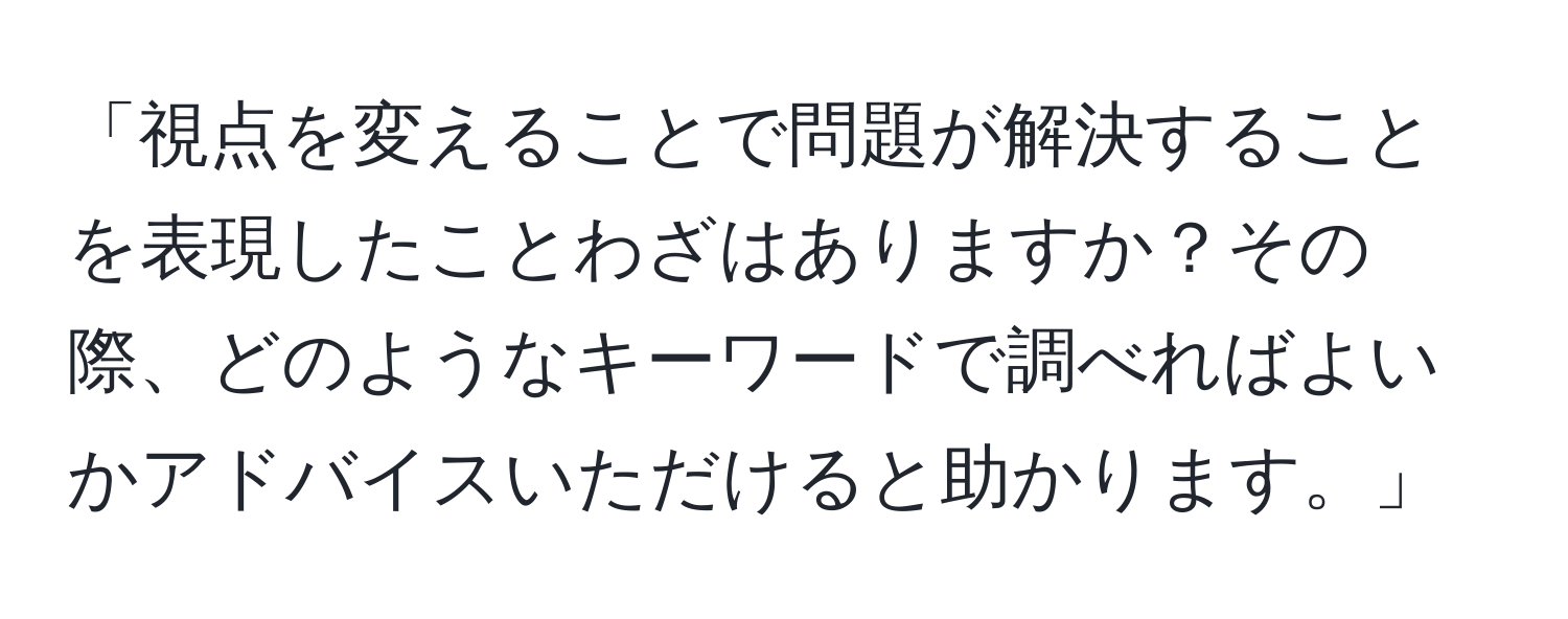 「視点を変えることで問題が解決することを表現したことわざはありますか？その際、どのようなキーワードで調べればよいかアドバイスいただけると助かります。」