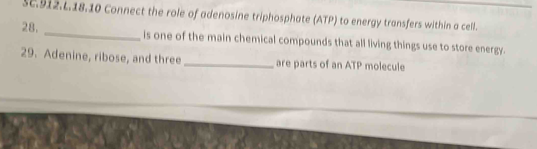 SC.912.L.18.10 Connect the role of adenosine triphosphate (ATP) to energy transfers within a cell. 
28. _is one of the main chemical compounds that all living things use to store energy. 
29. Adenine, ribose, and three_ are parts of an ATP molecule