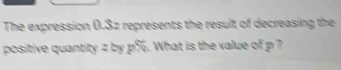The expression 0.3z represents the result of decreasing the 
positive quantity = by p%. What is the value of p ?