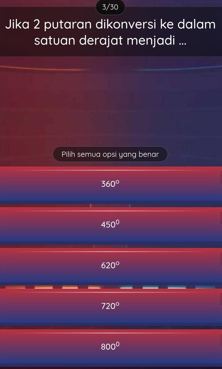 3/30
Jika 2 putaran dikonversi ke dalam
satuan derajat menjadi ...
Pilih semua opsi yang benar
360°
450°
620°
720°
800^0