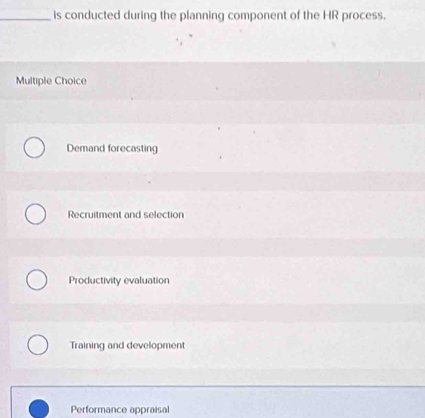 is conducted during the planning component of the HR process.
Multiple Choice
Demand forecasting
Recruitment and selection
Productivity evaluation
Training and development
Performance appraisal