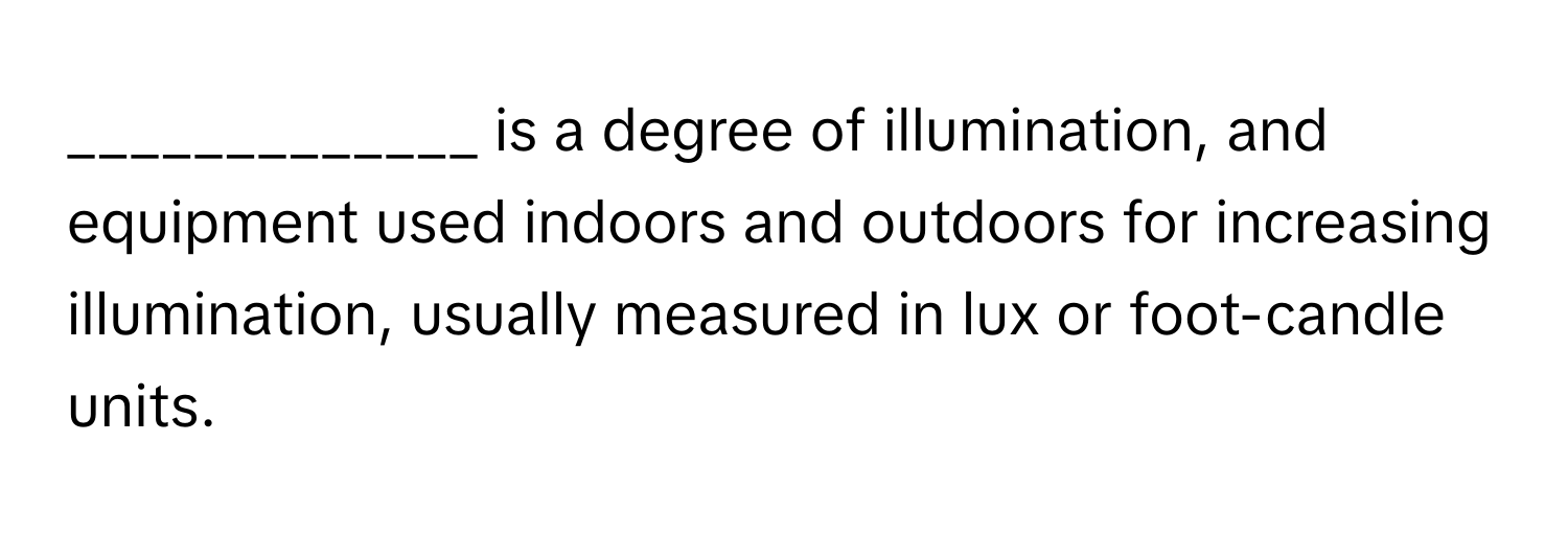 is a degree of illumination, and equipment used indoors and outdoors for increasing illumination, usually measured in lux or foot-candle units.