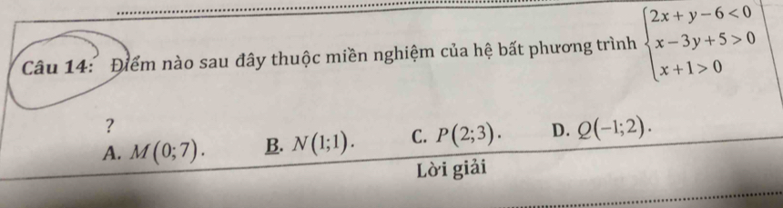 Điểm nào sau đây thuộc miền nghiệm của hệ bất phương trình beginarrayl 2x+y-6<0 x-3y+5>0 x+1>0endarray.
？
A. M(0;7). B. N(1;1). C. P(2;3). D. Q(-1;2). 
Lời giải