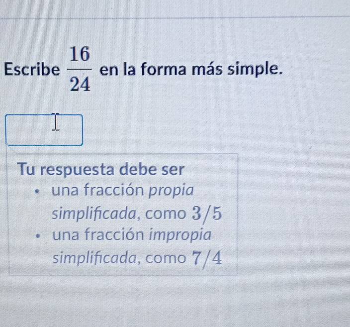 Escribe  16/24  en la forma más simple.
Tu respuesta debe ser
una fracción propia
simplificada, como 3/5
una fracción impropia
simplificada, como 7/4