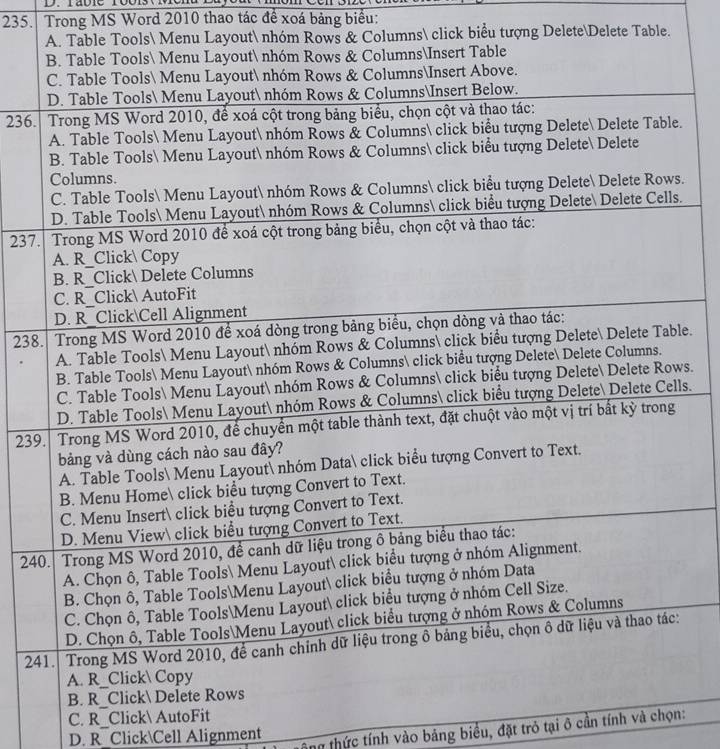 rabie roois vMond da
235. Trong MS Word 2010 thao tác đề xoá bảng biểu:
Layout nhóm Rows & Columns click biểu tượng DeleteDelete Table.
236.
.
237
238
e.
s.
s.
23
24
2
C. R Click AutoFit
hng thức tính vào bảng biểu, đặt trò tại ô cần tính và chọn:
D. R ClickCell Alignment