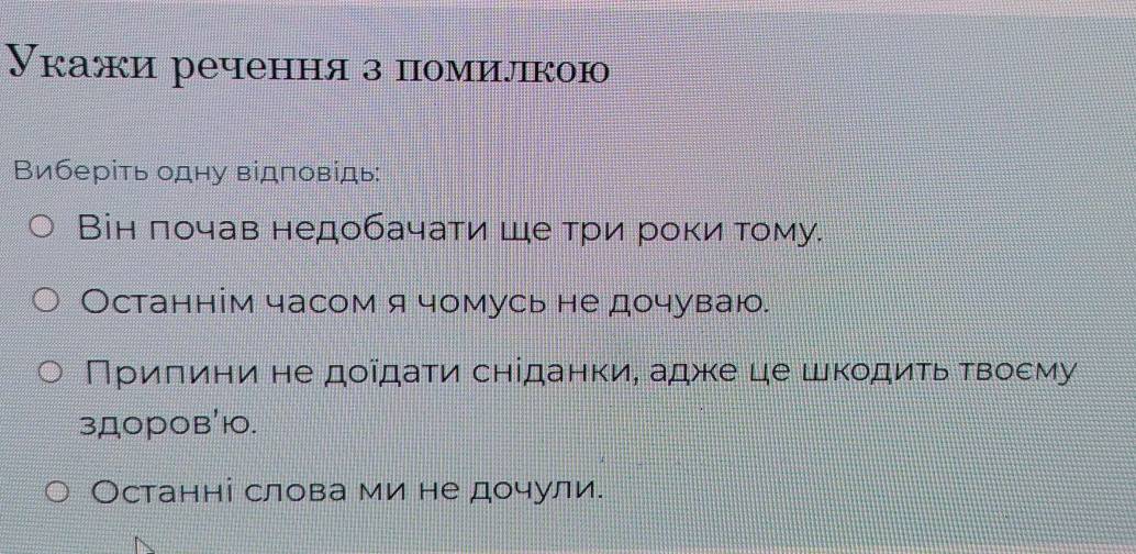 Укажи речення з помилкою
Виберіть одну відповідь:
Він πочав недобачати шеαтри рокиα τому.
Останнім часом я чомусь не дочуваю.
Πρиίπини не дοῖдаτи снίданки, адже це шкοдиτьαδτвΒοεму
зДоров'ю.
Останні слова ми не дочули.