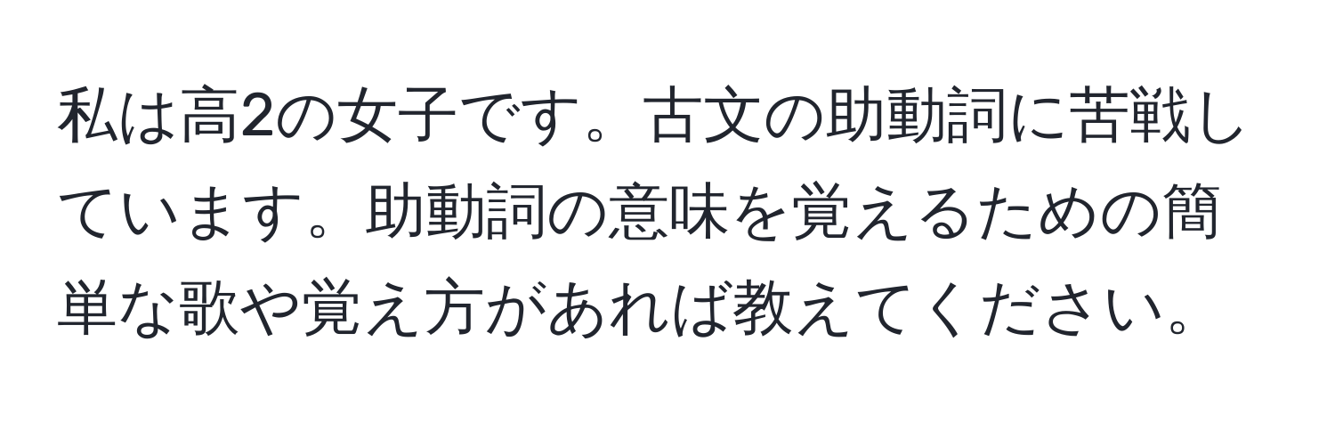 私は高2の女子です。古文の助動詞に苦戦しています。助動詞の意味を覚えるための簡単な歌や覚え方があれば教えてください。