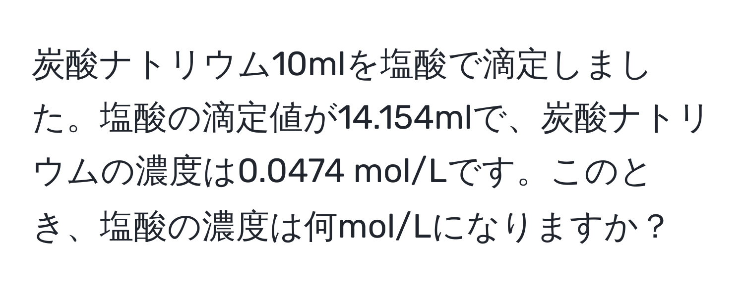 炭酸ナトリウム10mlを塩酸で滴定しました。塩酸の滴定値が14.154mlで、炭酸ナトリウムの濃度は0.0474 mol/Lです。このとき、塩酸の濃度は何mol/Lになりますか？