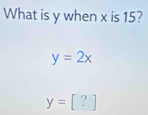 What is y when x is 15?
y=2x
y=[?]