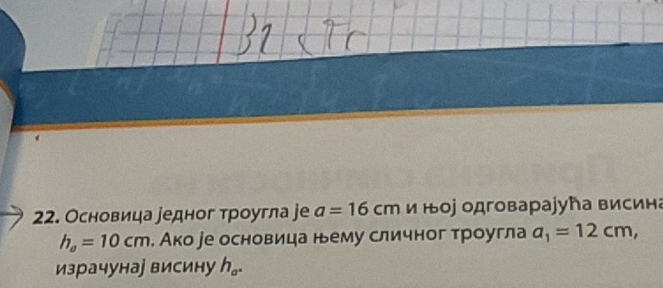 Основица уедног троугла jе a=16cm и Ιоj одговараjуħа висина
h_a=10cm. Ако уе основица нему сличног троугла a_1=12cm, 
израчунаj висину h_a.