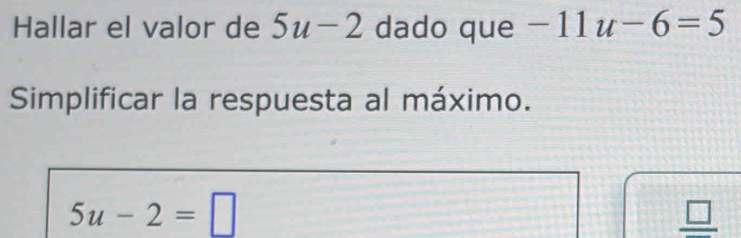 Hallar el valor de 5u-2 dado que -11u-6=5
Simplificar la respuesta al máximo.
5u-2=□
_ □ 