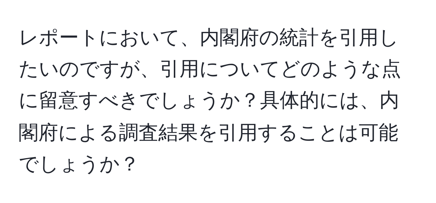 レポートにおいて、内閣府の統計を引用したいのですが、引用についてどのような点に留意すべきでしょうか？具体的には、内閣府による調査結果を引用することは可能でしょうか？