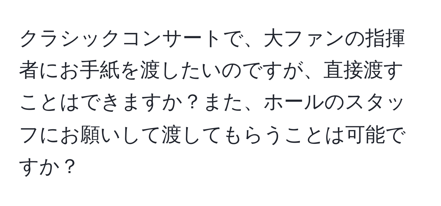 クラシックコンサートで、大ファンの指揮者にお手紙を渡したいのですが、直接渡すことはできますか？また、ホールのスタッフにお願いして渡してもらうことは可能ですか？