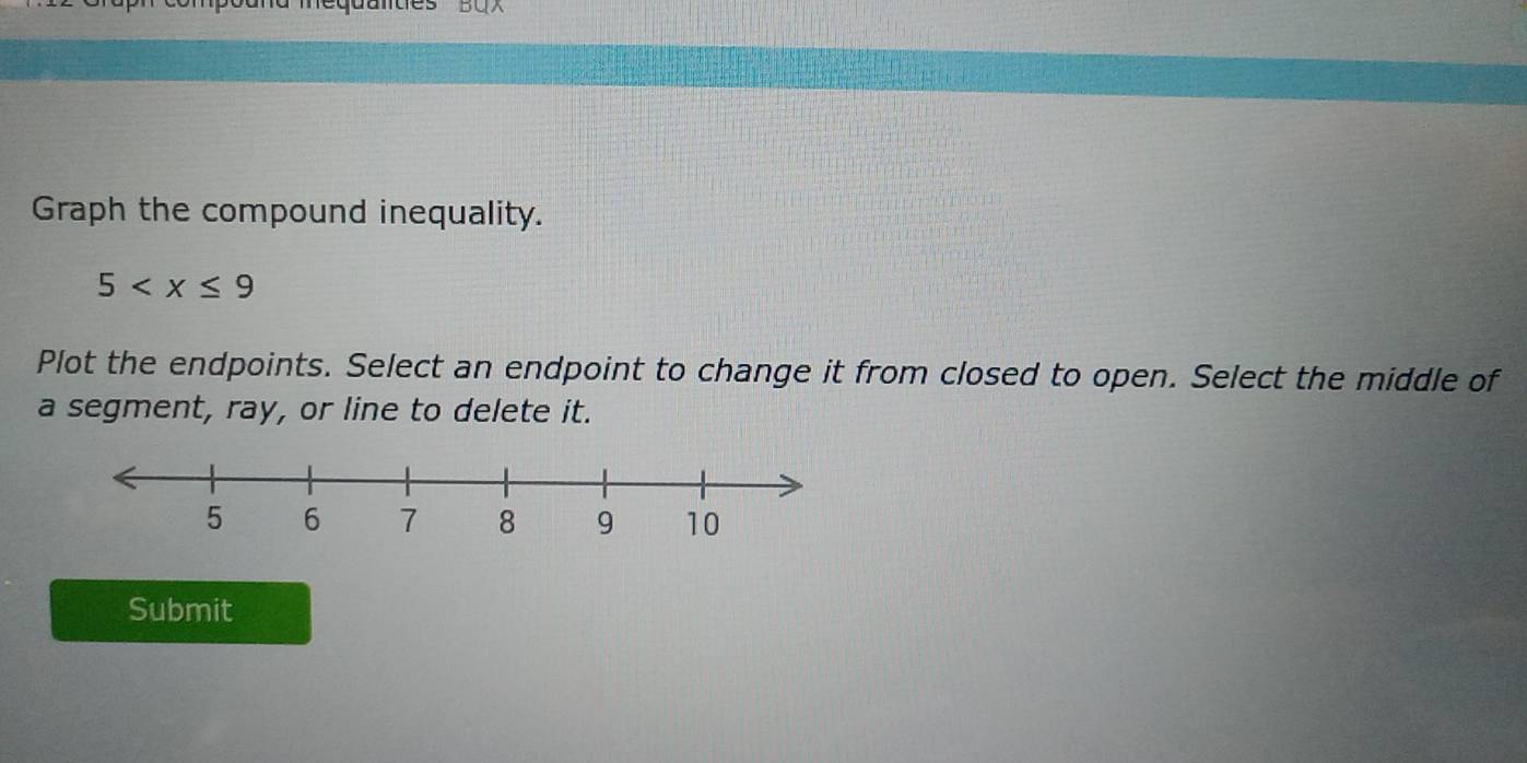 mequuntes BU 
Graph the compound inequality.
5
Plot the endpoints. Select an endpoint to change it from closed to open. Select the middle of 
a segment, ray, or line to delete it. 
Submit