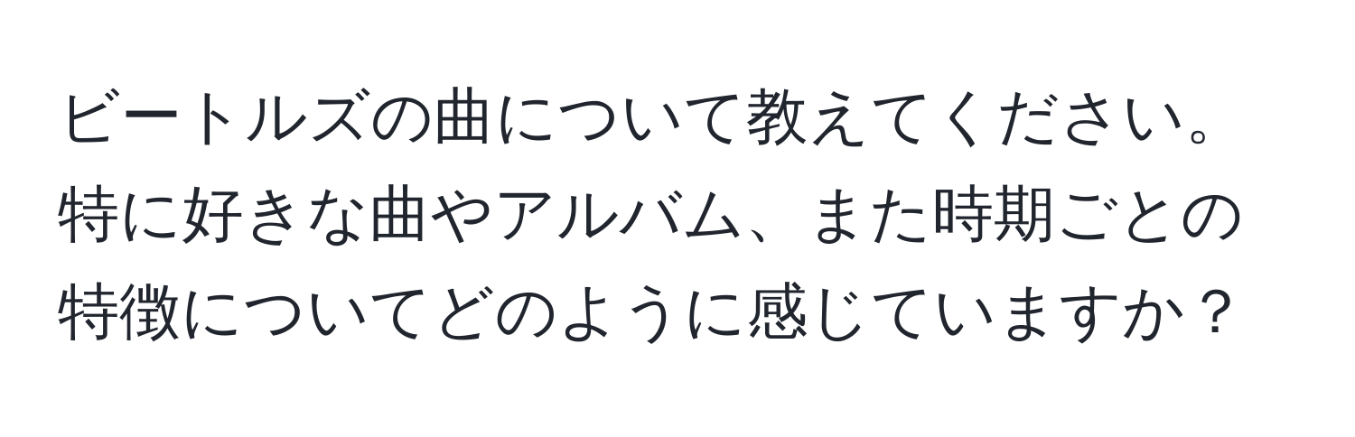 ビートルズの曲について教えてください。特に好きな曲やアルバム、また時期ごとの特徴についてどのように感じていますか？