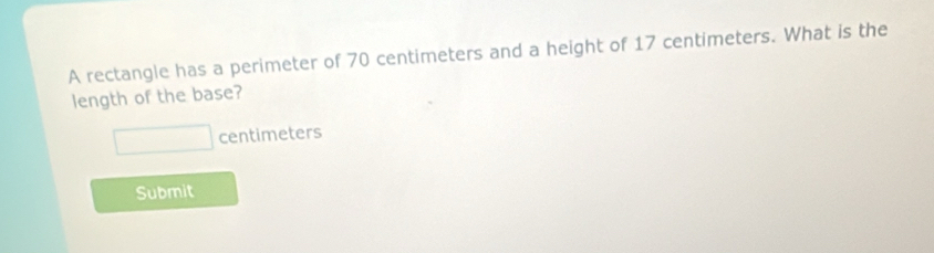 A rectangle has a perimeter of 70 centimeters and a height of 17 centimeters. What is the 
length of the base?
□ centimeters
Submit