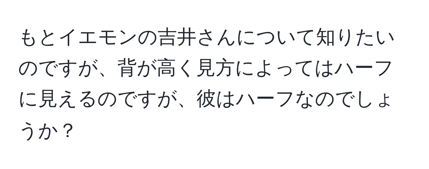 もとイエモンの吉井さんについて知りたいのですが、背が高く見方によってはハーフに見えるのですが、彼はハーフなのでしょうか？