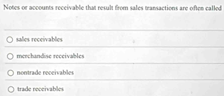 Notes or accounts receivable that result from sales transactions are often called
sales receivables
merchandise receivables
nontrade receivables
trade receivables