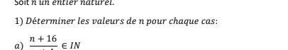 Soitn un entier naturel. 
1) Déterminer les valeurs de n pour chaque cas: 
a) frac n+16∈ IN