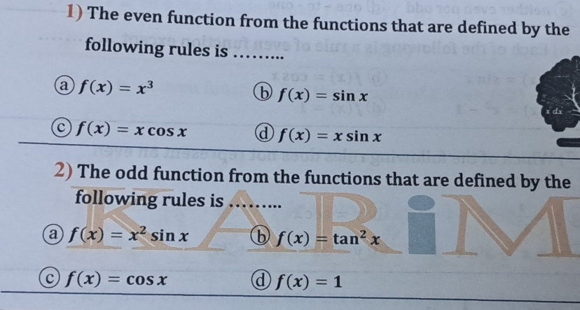 The even function from the functions that are defined by the
following rules is ……...
a f(x)=x^3
b f(x)=sin x
x dx
f(x)=xcos x d f(x)=xsin x
2) The odd function from the functions that are defined by the
following rules is ..........
a f(x)=x^2sin x b f(x)=tan^2x
c f(x)=cos x
d f(x)=1