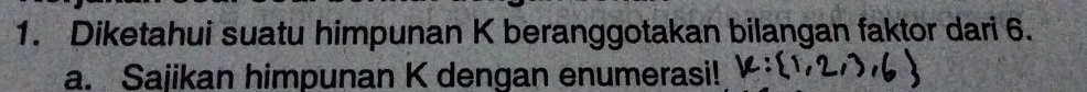 Diketahui suatu himpunan K beranggotakan bilangan faktor dari 6. 
a. Sajikan himpunan K dengan enumerasi!