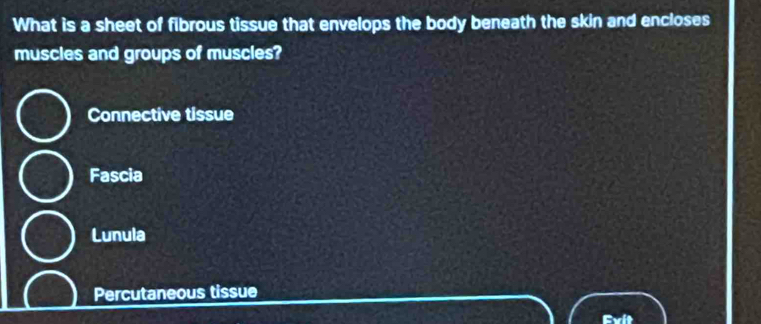 What is a sheet of fibrous tissue that envelops the body beneath the skin and encloses
muscles and groups of muscles?
Connective tissue
Fascia
Lunula
Percutaneous tissue
Evit