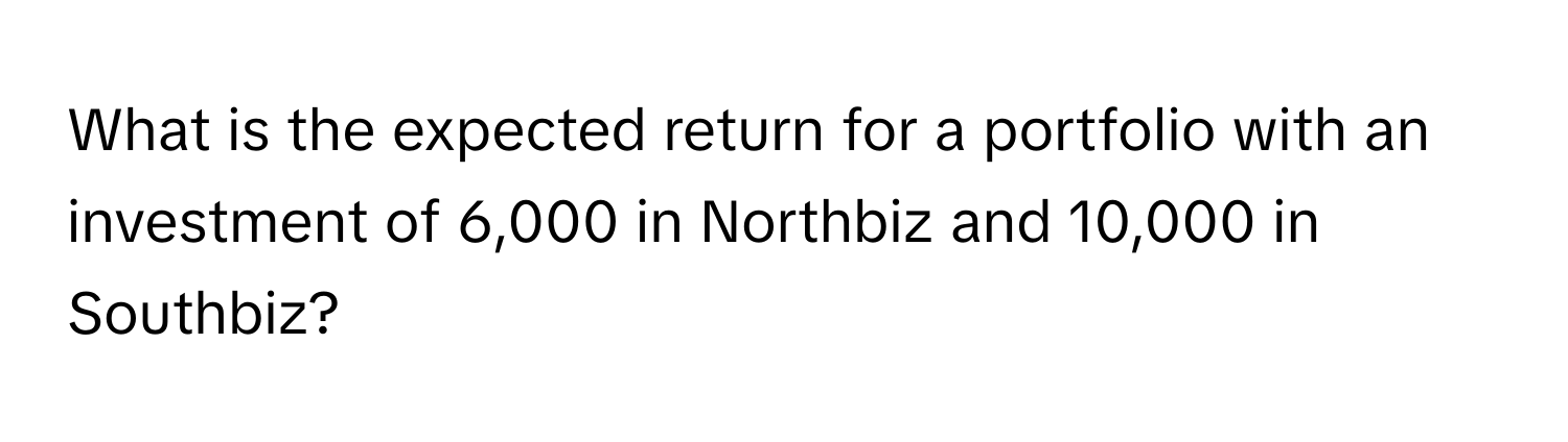 What is the expected return for a portfolio with an investment of 6,000 in Northbiz and 10,000 in Southbiz?