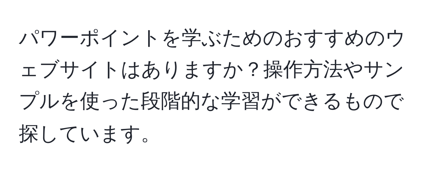 パワーポイントを学ぶためのおすすめのウェブサイトはありますか？操作方法やサンプルを使った段階的な学習ができるもので探しています。