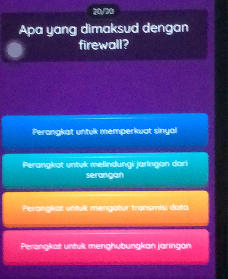 20/20
Apa yang dimaksud dengan
firewall?
Perangkat untuk memperkuat sinyal
Perangkat untuk melindungi jaringan dari
serangan
Perangkat untuk mengatur transmisi data
Perangkat untuk menghubungkan jaringan