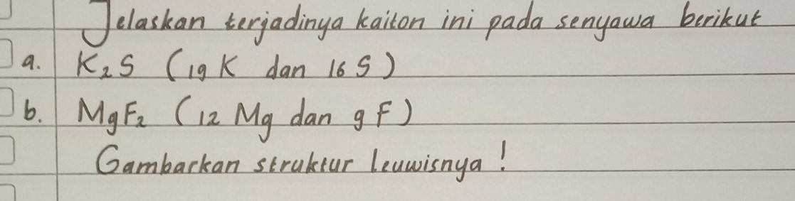 Jelaskan terjadiny a kaiton ini pada senyawa brikut 
a. K_2S(19Kdan16S)
b. MgF_2 12Mg dan g F) 
Gambarkan struktur leawisnga!