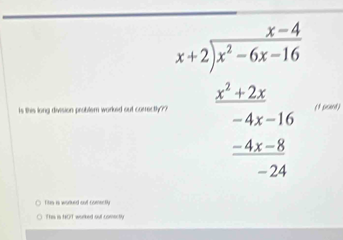 Is this long division problem worked out correctly?? beginarrayr □ -x-2 x-2encloselongdiv x^2-3x-16 _ x^2-2x -4x-16 _ -4 hline -3endarray  (1 point)
This is worked out correctly
This is NOT worked out correctly