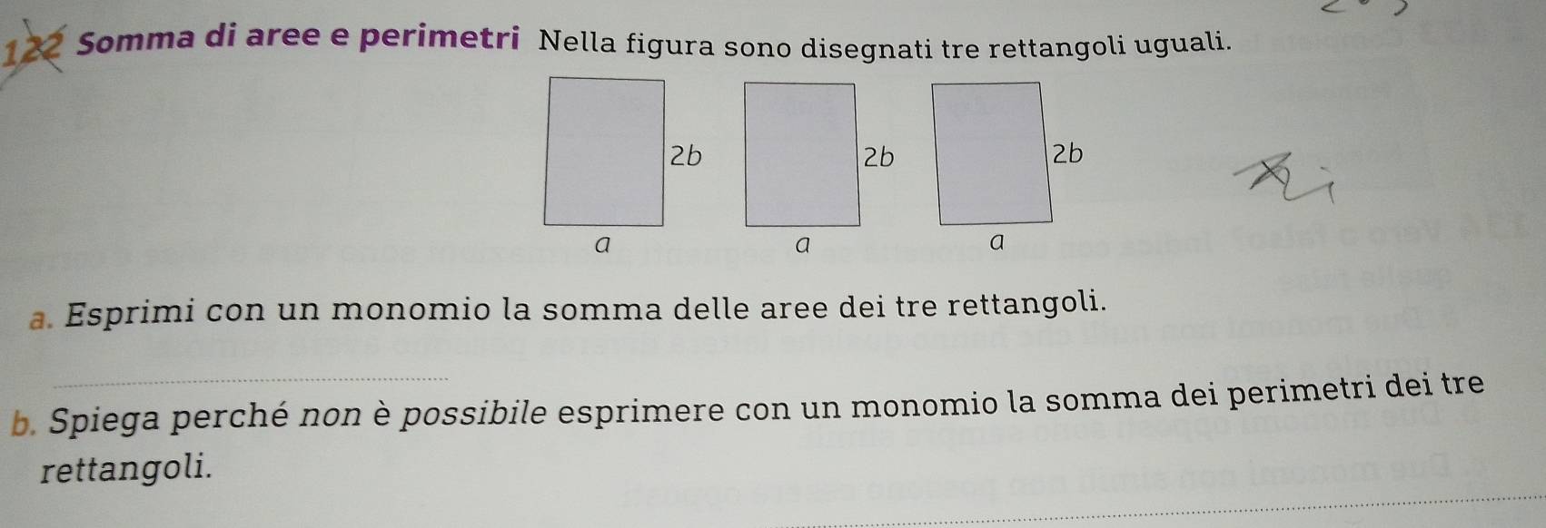 122 Somma di aree e perimetri Nella figura sono disegnati tre rettangoli uguali. 
a. Esprimi con un monomio la somma delle aree dei tre rettangoli. 
_ 
b. Spiega perché non è possibile esprimere con un monomio la somma dei perimetri dei tre 
_ 
rettangoli.