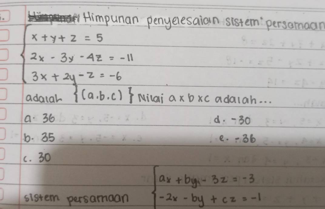 Himpunan penyelesaian sistem persomaan
beginarrayl x+y+z=5 2x-3y-4z=-11 3x+2y-z=-6endarray.
adatal  (a,b,c) Nilai a* b* c adaiah. . .
a. 36 d. -30
6. 35 e. • 36
c. 30
sistem persamaan
beginarrayl ax+by-3z=-3 -2x-by+cz=-1endarray.