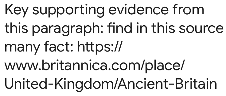 Key supporting evidence from 
this paragraph: find in this source 
many fact: https:// 
www.britannica.com/place/ 
United-Kingdom/Ancient-Britain