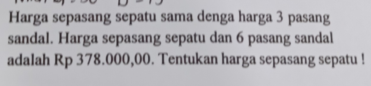 Harga sepasang sepatu sama denga harga 3 pasang 
sandal. Harga sepasang sepatu dan 6 pasang sandal 
adalah Rp 378.000,00. Tentukan harga sepasang sepatu !