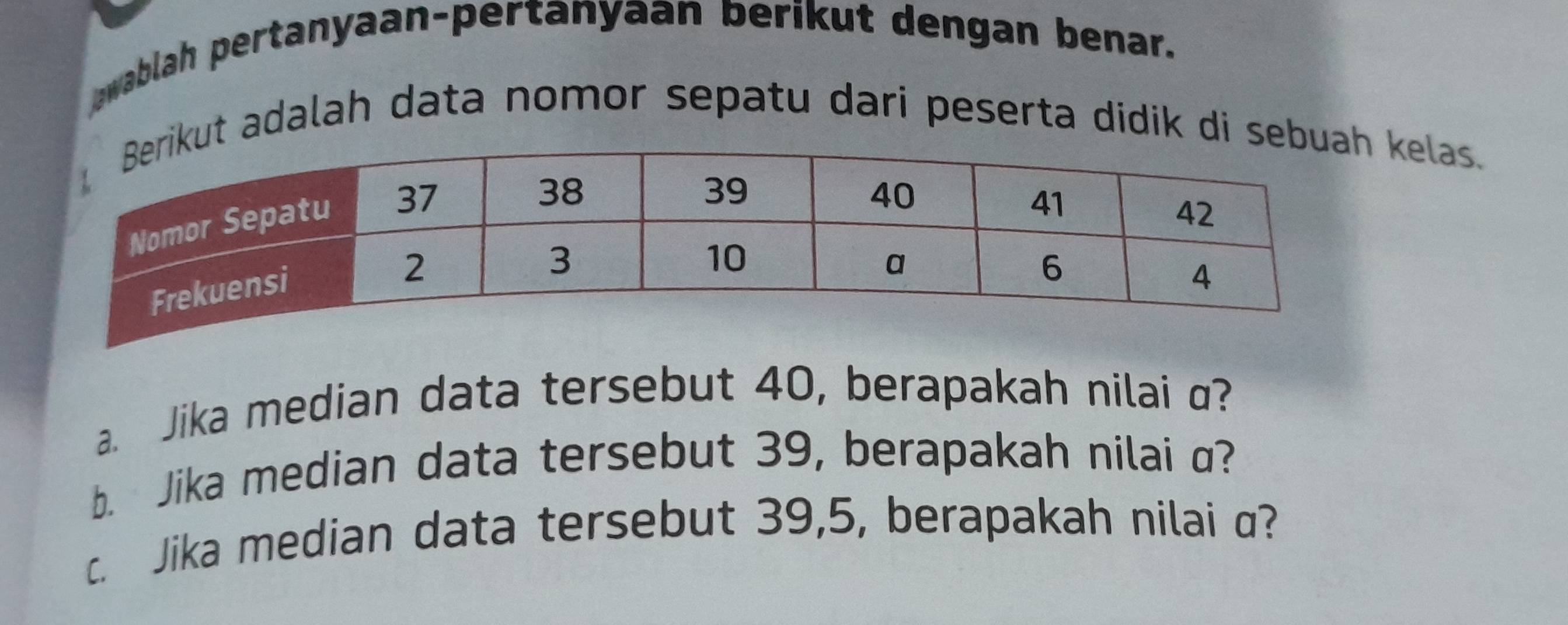 awablah pertanyaan-pertanyaan berikut dengan benar. 
ut adalah data nomor sepatu dari peserta didik di sekelas. 
a. Jika median data tersebut 40, berapakah nilai a? 
b. Jika median data tersebut 39, berapakah nilai a? 
c. Jika median data tersebut 39, 5, berapakah nilai α?