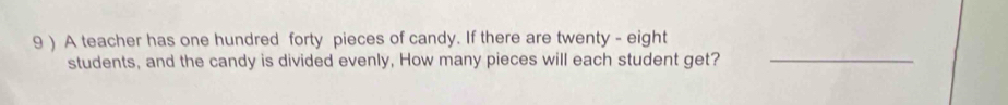 9 ) A teacher has one hundred forty pieces of candy. If there are twenty - eight 
students, and the candy is divided evenly, How many pieces will each student get?_