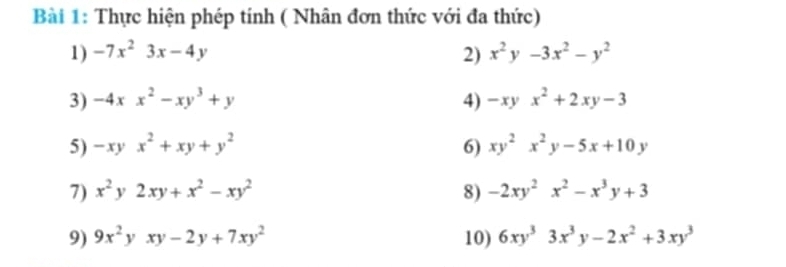 Thực hiện phép tính ( Nhân đơn thức với đa thức) 
1) -7x^23x-4y 2) x^2y-3x^2-y^2
3) -4xx^2-xy^3+y 4) -xyx^2+2xy-3
5) -xyx^2+xy+y^2 6) xy^2x^2y-5x+10y
7) x^2y2xy+x^2-xy^2 8) -2xy^2x^2-x^3y+3
9) 9x^2yxy-2y+7xy^2 10) 6xy^33x^3y-2x^2+3xy^3