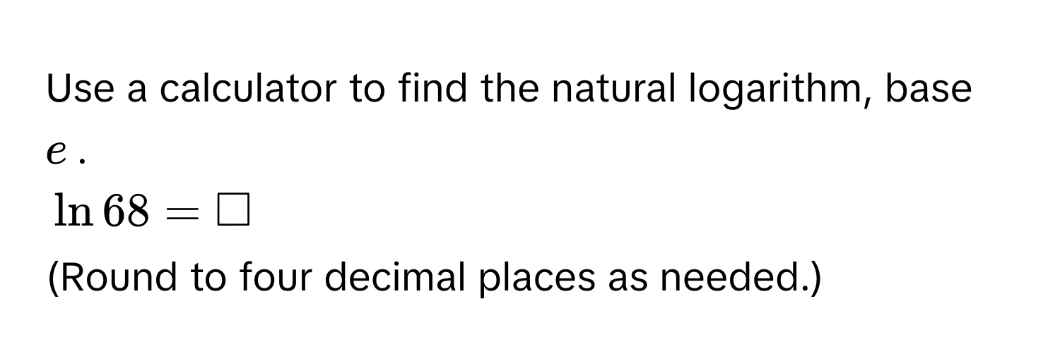 Use a calculator to find the natural logarithm, base $e$.
$ln 68 = □$
(Round to four decimal places as needed.)